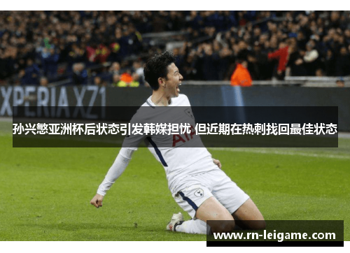 孙兴慜亚洲杯后状态引发韩媒担忧 但近期在热刺找回最佳状态 孙兴慜亚洲杯后状态引发韩媒担忧 但近期在热刺找回最佳状态