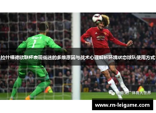 拉什福德欧联杯表现低迷的多维原因与战术心理解析环境状态球队使用方式 拉什福德欧联杯表现低迷的多维原因与战术心理解析环境状态球队使用方式