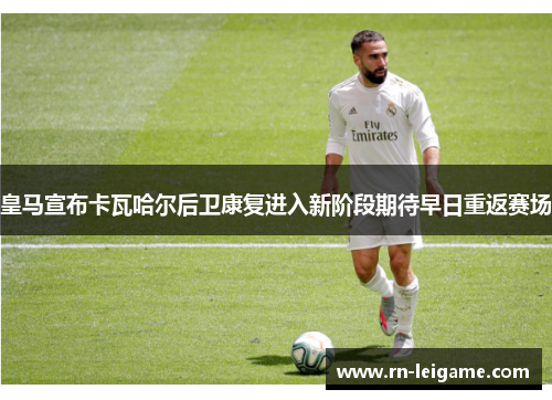 皇马宣布卡瓦哈尔后卫康复进入新阶段期待早日重返赛场 皇马宣布卡瓦哈尔后卫康复进入新阶段期待早日重返赛场