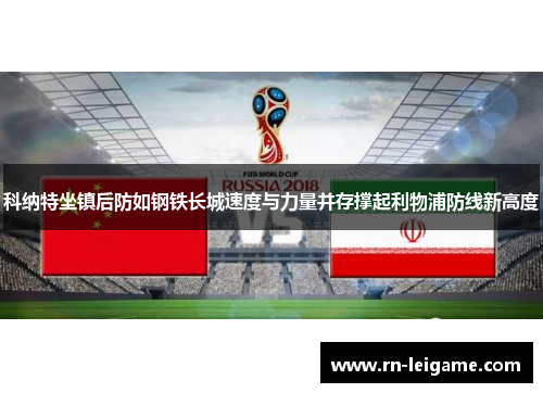 科纳特坐镇后防如钢铁长城速度与力量并存撑起利物浦防线新高度 科纳特坐镇后防如钢铁长城速度与力量并存撑起利物浦防线新高度