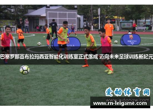 巴塞罗那宣布拉玛西亚智能化训练室正式落成 迈向未来足球训练新纪元