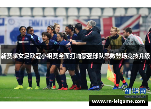 新赛季女足欧冠小组赛全面打响豪强球队悉数登场竞技升级