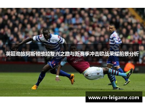 英超劲旅阿斯顿维拉复兴之路与新赛季冲击欧战荣耀前景分析