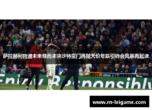 萨拉赫利物浦未来悬而未决沙特豪门再抛天价年薪引转会风暴再起波