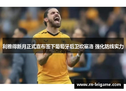 利雅得新月正式宣布签下葡萄牙后卫坎塞洛 强化防线实力 利雅得新月正式宣布签下葡萄牙后卫坎塞洛 强化防线实力